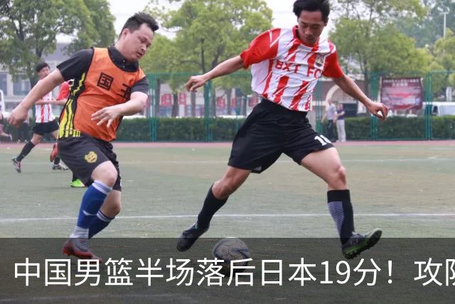 中国男篮半场落后日本19分！攻防两端被爆，郭士强毫无办法，真危险了
